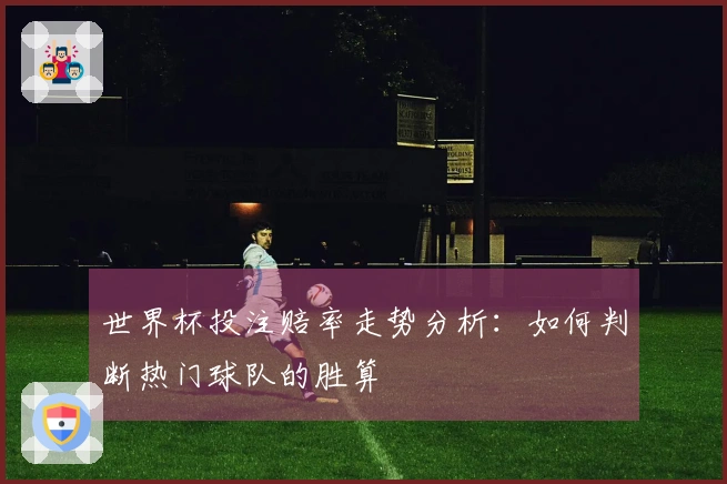 世界杯投注赔率走势分析：如何判断热门球队的胜算