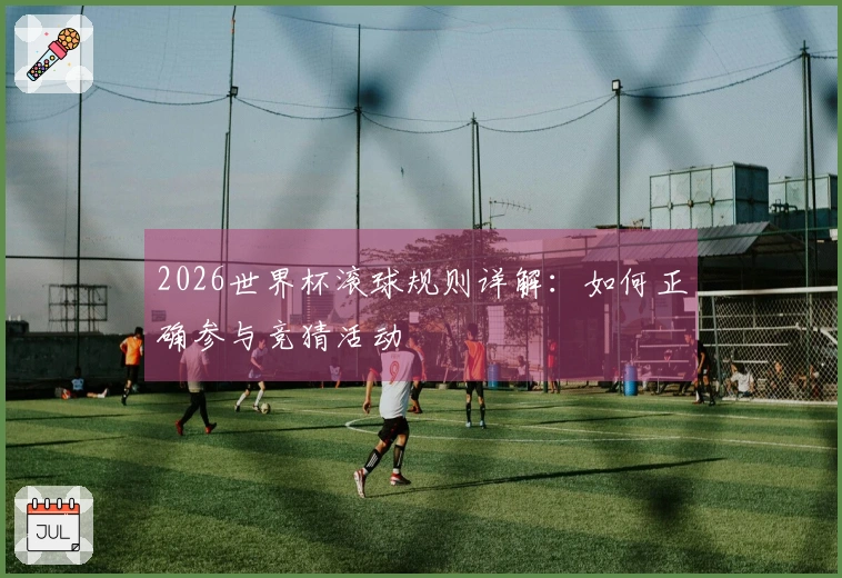 2026世界杯滚球规则详解：如何正确参与竞猜活动