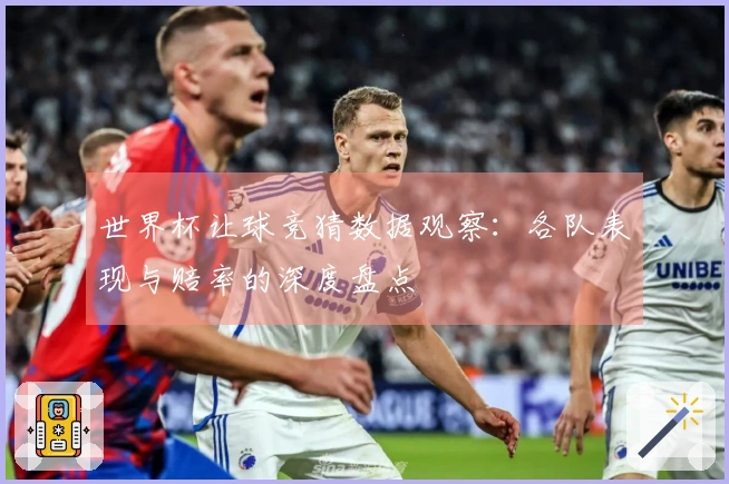 世界杯让球竞猜数据观察：各队表现与赔率的深度盘点