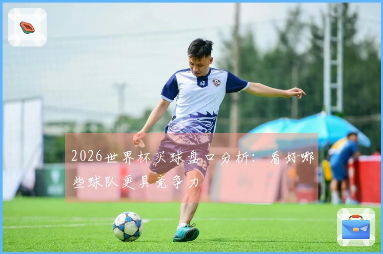 2026世界杯买球盘口分析：看好哪些球队更具竞争力