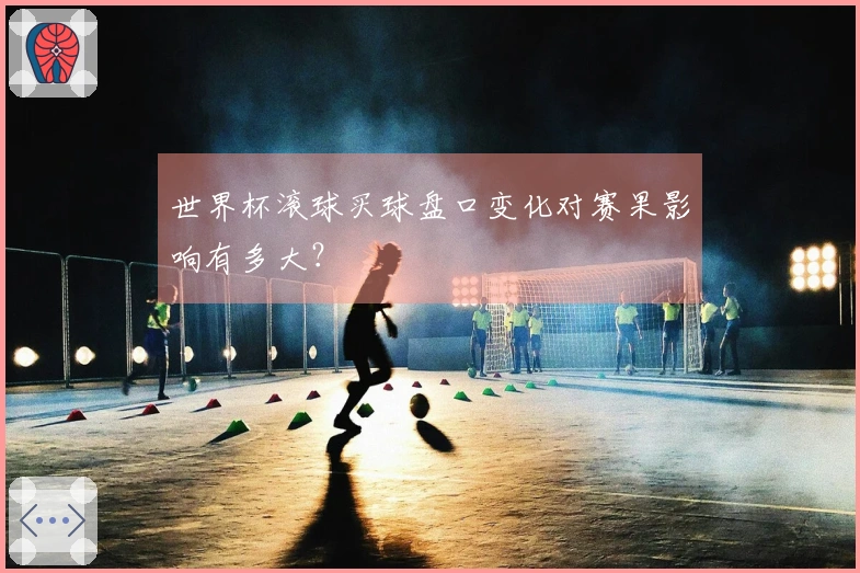 世界杯滚球买球盘口变化对赛果影响有多大？