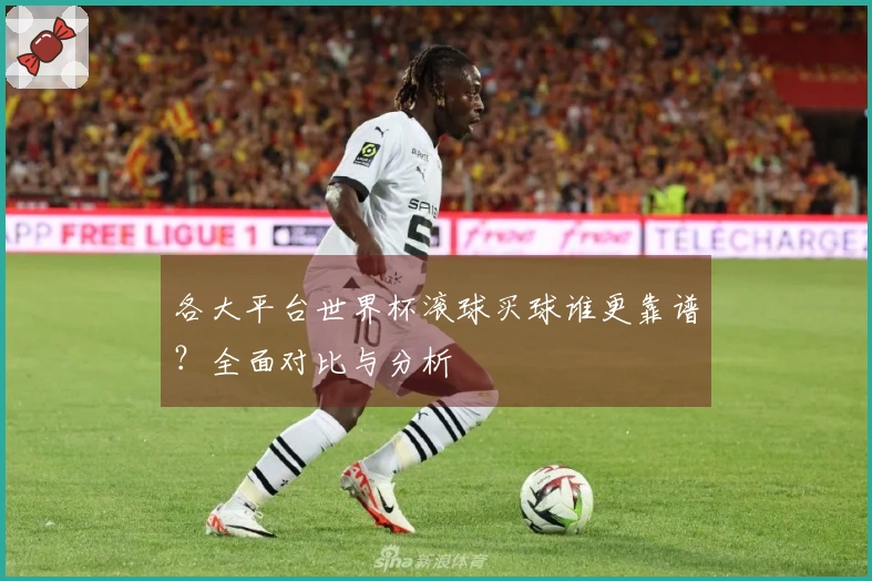各大平台世界杯滚球买球谁更靠谱？全面对比与分析