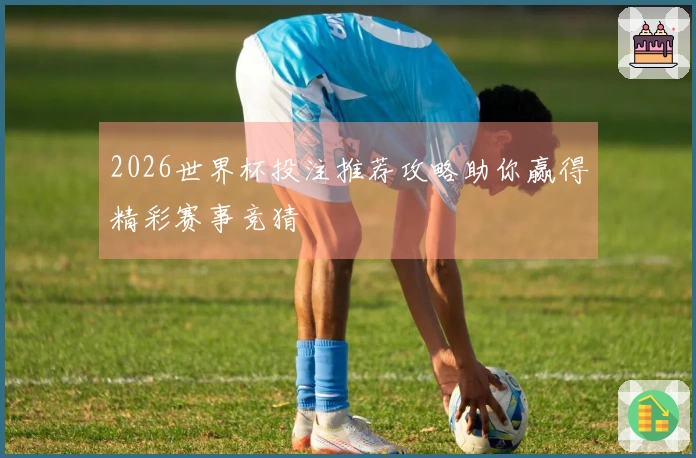 2026世界杯投注推荐攻略助你赢得精彩赛事竞猜
