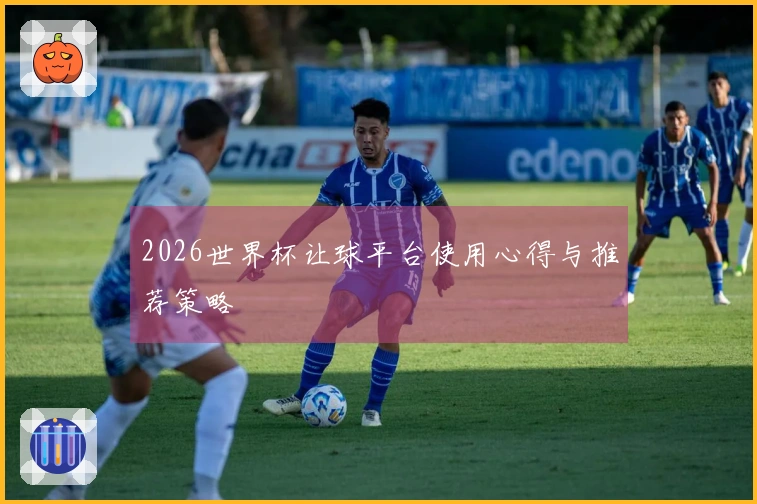 2026世界杯让球平台使用心得与推荐策略