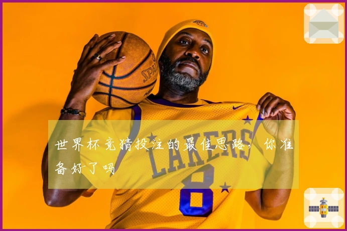 世界杯竞猜投注的最佳思路，你准备好了吗